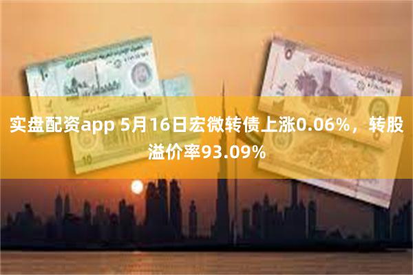 实盘配资app 5月16日宏微转债上涨0.06%，转股溢价率93.09%