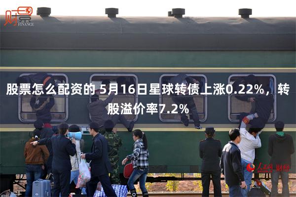 股票怎么配资的 5月16日星球转债上涨0.22%,转股溢价率7.2%