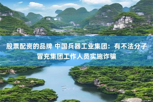 股票配资的品牌 中国兵器工业集团：有不法分子冒充集团工作人员实施诈骗