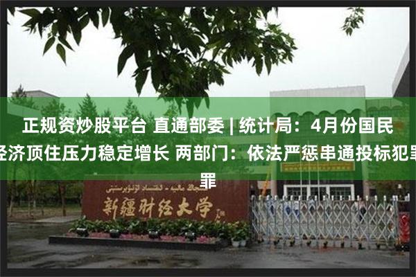 正规资炒股平台 直通部委 | 统计局:4月份国民经济顶住压力稳定增长 两部门:依法严惩串通投标犯罪