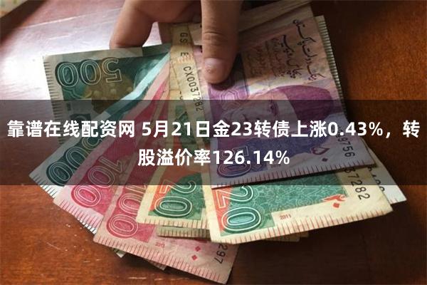 靠谱在线配资网 5月21日金23转债上涨0.43%,转股溢价率126.14%