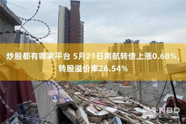 炒股都有哪家平台 5月21日南航转债上涨0.68%,转股溢价率26.54%
