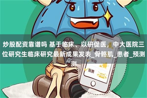 炒股配资靠谱吗 基于临床、以研促医,中大医院三位研究生临床研究最新成果发表_骨骼肌_患者_预测