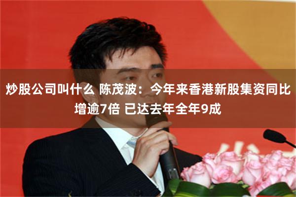 炒股公司叫什么 陈茂波:今年来香港新股集资同比增逾7倍 已达去年全年9成