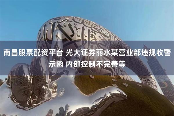 南昌股票配资平台 光大证券丽水某营业部违规收警示函 内部控制不完善等