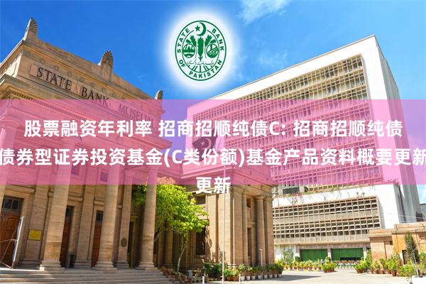 股票融资年利率 招商招顺纯债C: 招商招顺纯债债券型证券投资基金(C类份额)基金产品资料概要更新