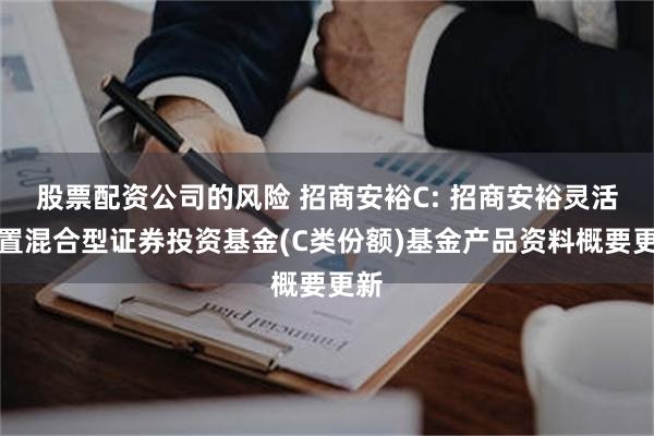 股票配资公司的风险 招商安裕C: 招商安裕灵活配置混合型证券投资基金(C类份额)基金产品资料概要更新