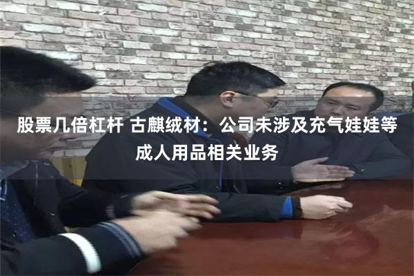 股票几倍杠杆 古麒绒材：公司未涉及充气娃娃等成人用品相关业务