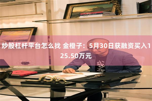 炒股杠杆平台怎么找 金橙子:5月30日获融资买入125.50万元