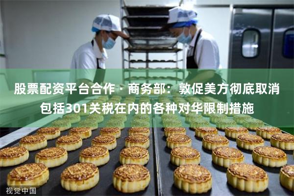 股票配资平台合作 · 商务部:敦促美方彻底取消包括301关税在内的各种对华限制措施