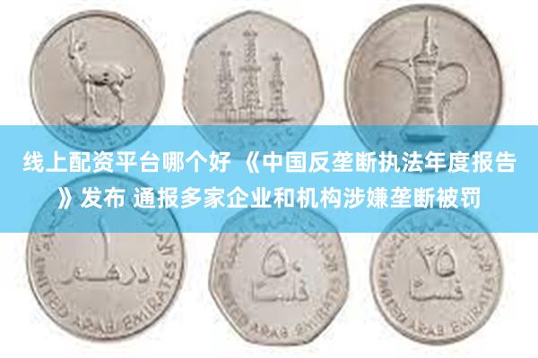 线上配资平台哪个好 《中国反垄断执法年度报告》发布 通报多家企业和机构涉嫌垄断被罚