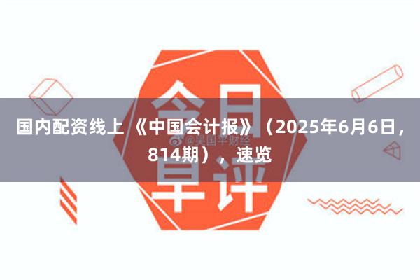 国内配资线上 《中国会计报》（2025年6月6日，814期），速览