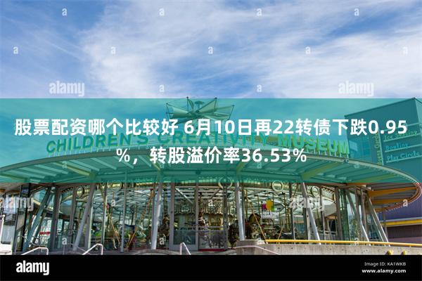 股票配资哪个比较好 6月10日再22转债下跌0.95%,转股溢价率36.53%