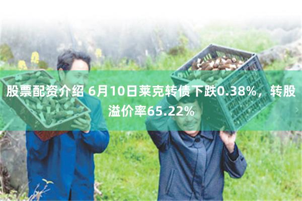 股票配资介绍 6月10日莱克转债下跌0.38%,转股溢价率65.22%
