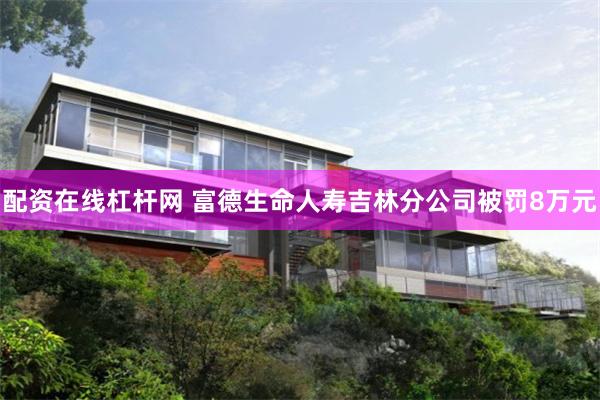 配资在线杠杆网 富德生命人寿吉林分公司被罚8万元