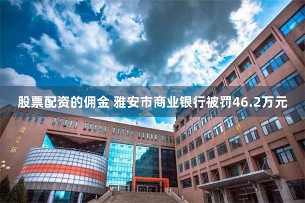 股票配资的佣金 雅安市商业银行被罚46.2万元