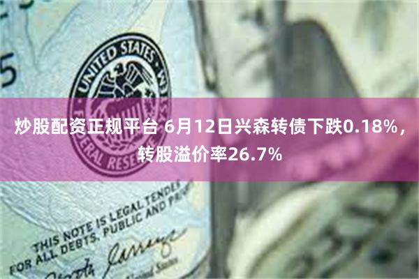 炒股配资正规平台 6月12日兴森转债下跌0.18%,转股溢价率26.7%