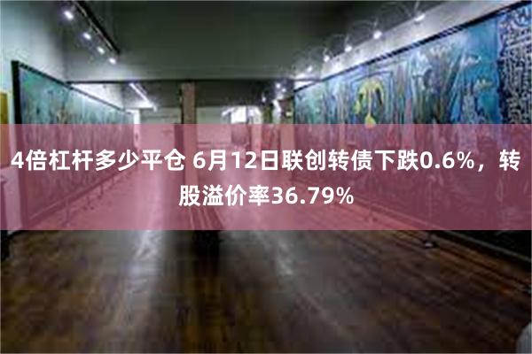 4倍杠杆多少平仓 6月12日联创转债下跌0.6%,转股溢价率36.79%