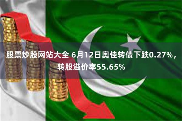 股票炒股网站大全 6月12日奥佳转债下跌0.27%,转股溢价率55.65%