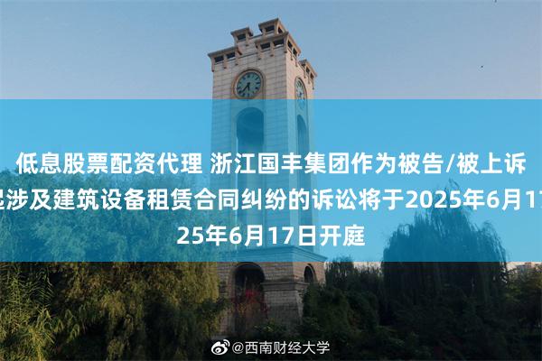 低息股票配资代理 浙江国丰集团作为被告/被上诉人的1起涉及建筑设备租赁合同纠纷的诉讼将于2025年6月17日开庭