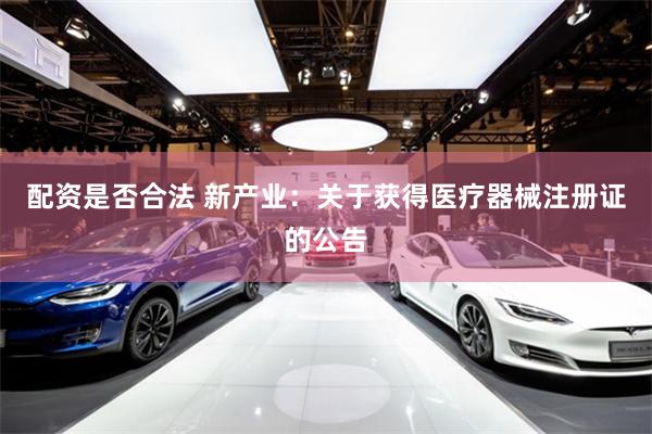 配资是否合法 新产业：关于获得医疗器械注册证的公告