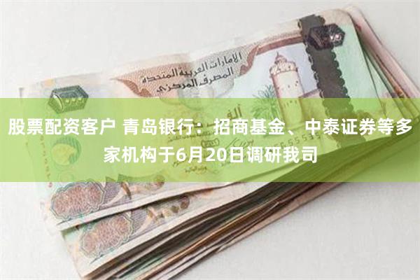 股票配资客户 青岛银行:招商基金、中泰证券等多家机构于6月20日调研我司