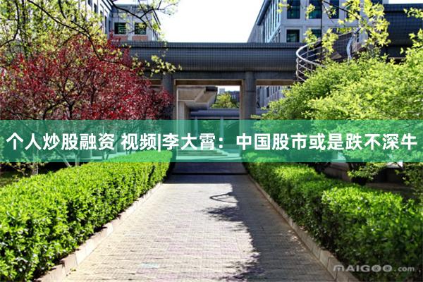 个人炒股融资 视频|李大霄：中国股市或是跌不深牛