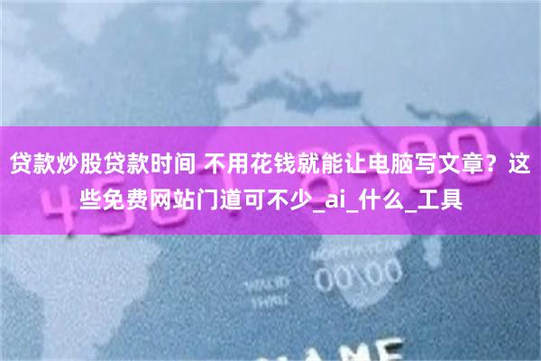 贷款炒股贷款时间 不用花钱就能让电脑写文章?这些免费网站门道可不少_ai_什么_工具
