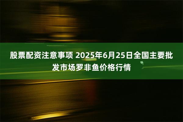 股票配资注意事项 2025年6月25日全国主要批发市场罗非鱼价格行情
