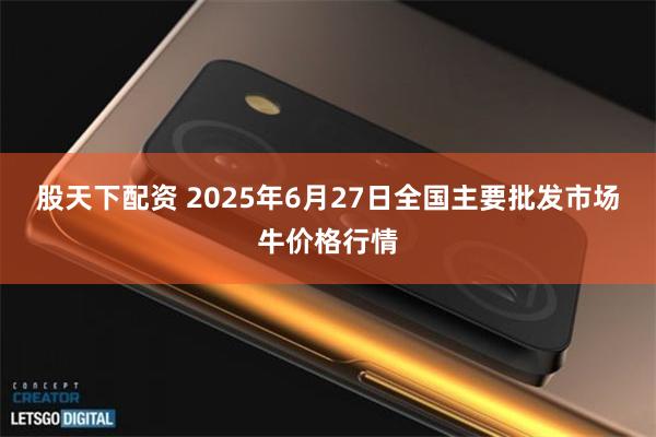 股天下配资 2025年6月27日全国主要批发市场牛价格行情