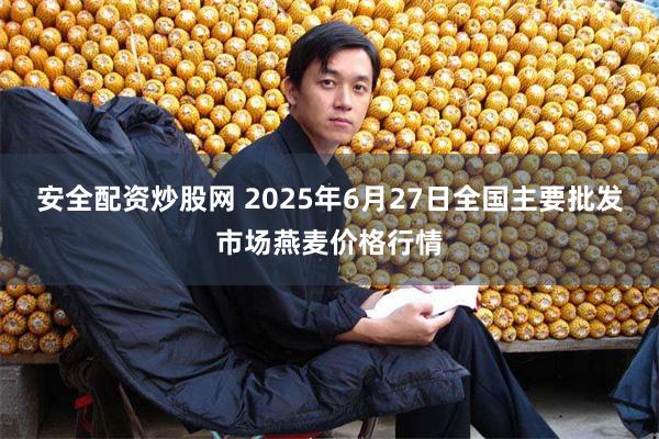 安全配资炒股网 2025年6月27日全国主要批发市场燕麦价格行情