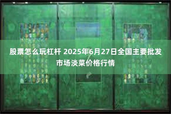 股票怎么玩杠杆 2025年6月27日全国主要批发市场淡菜价格行情
