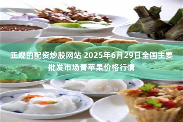 正规的配资炒股网站 2025年6月29日全国主要批发市场青苹果价格行情