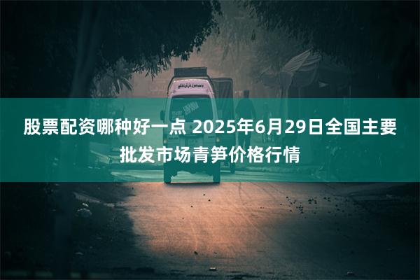 股票配资哪种好一点 2025年6月29日全国主要批发市场青笋价格行情
