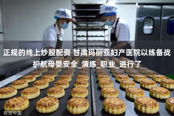 正规的线上炒股配资 甘肃玛丽亚妇产医院以练备战护航母婴安全_演练_职业_进行了