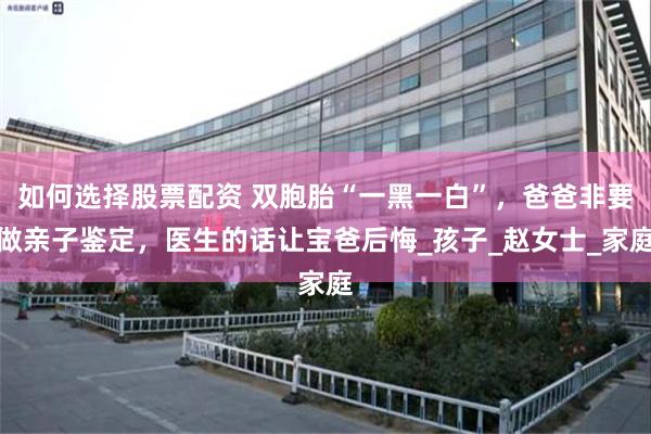 如何选择股票配资 双胞胎“一黑一白”,爸爸非要做亲子鉴定,医生的话让宝爸后悔_孩子_赵女士_家庭