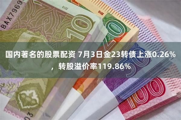 国内著名的股票配资 7月3日金23转债上涨0.26%,转股溢价率119.86%