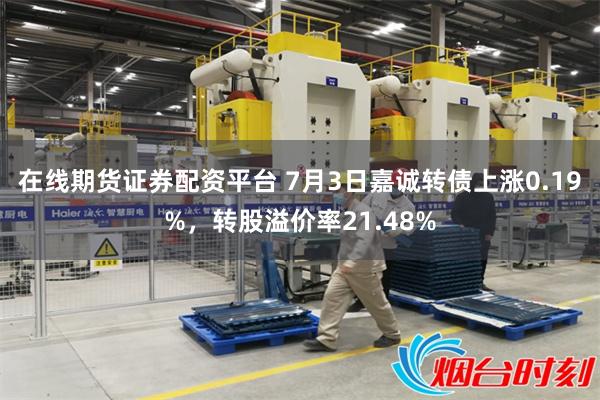 在线期货证券配资平台 7月3日嘉诚转债上涨0.19%，转股溢价率21.48%