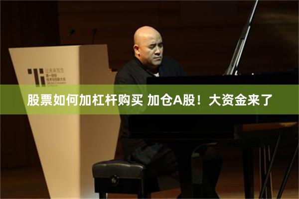 股票如何加杠杆购买 加仓A股!大资金来了