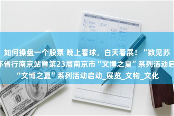 如何操盘一个股票 晚上看球,白天看展!“数见苏韵·家门口看大展”环省行南京站暨第23届南京市“文博之夏”系列活动启动_展览_文物_文化