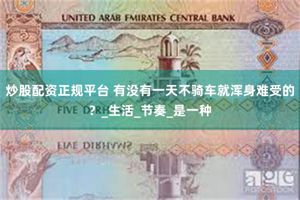 炒股配资正规平台 有没有一天不骑车就浑身难受的?_生活_节奏_是一种