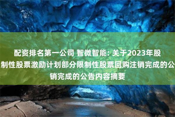 配资排名第一公司 智微智能: 关于2023年股票期权与限制性股票激励计划部分限制性股票回购注销完成的公告内容摘要