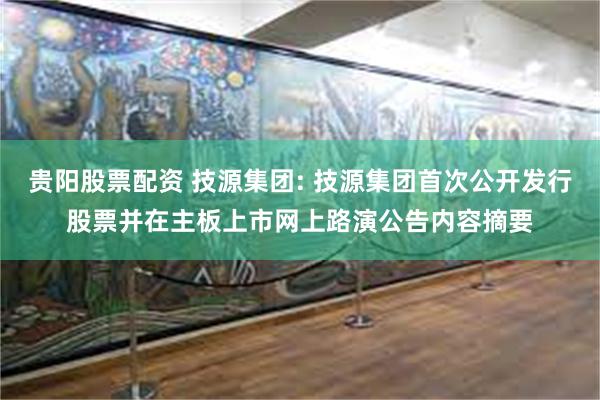 贵阳股票配资 技源集团: 技源集团首次公开发行股票并在主板上市网上路演公告内容摘要