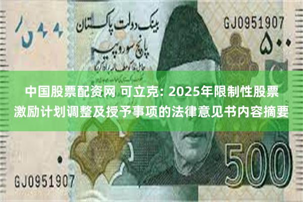 中国股票配资网 可立克: 2025年限制性股票激励计划调整及授予事项的法律意见书内容摘要