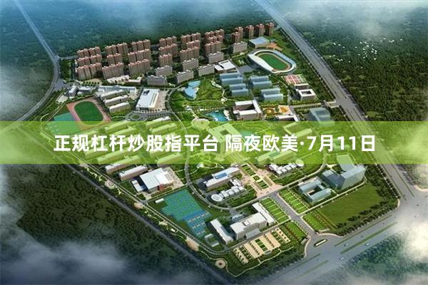 正规杠杆炒股指平台 隔夜欧美·7月11日
