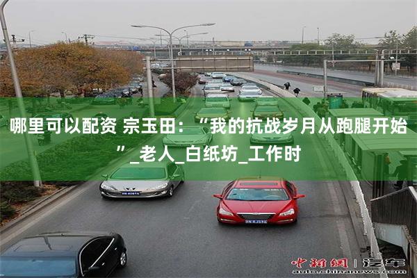 哪里可以配资 宗玉田:“我的抗战岁月从跑腿开始”_老人_白纸坊_工作时