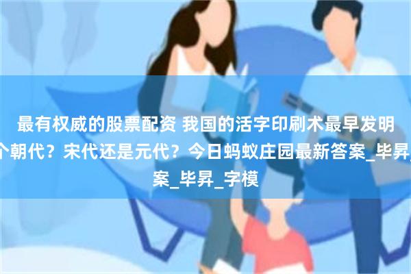 最有权威的股票配资 我国的活字印刷术最早发明于哪个朝代?宋代还是元代?今日蚂蚁庄园最新答案_毕昇_字模