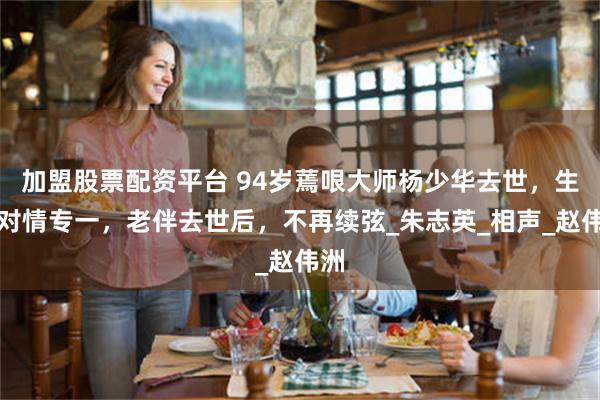 加盟股票配资平台 94岁蔫哏大师杨少华去世,生前对情专一,老伴去世后,不再续弦_朱志英_相声_赵伟洲