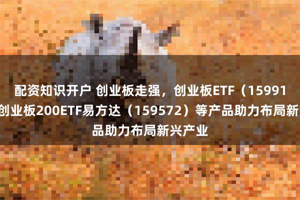 配资知识开户 创业板走强，创业板ETF（159915）、创业板200ETF易方达（159572）等产品助力布局新兴产业