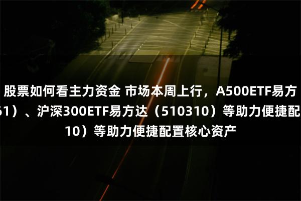 股票如何看主力资金 市场本周上行,A500ETF易方达(159361)、沪深300ETF易方达(510310)等助力便捷配置核心资产